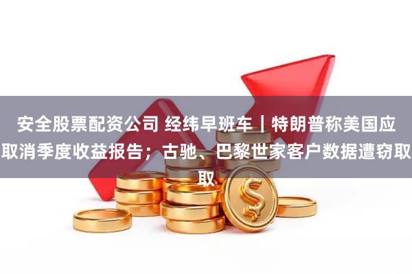安全股票配资公司 经纬早班车｜特朗普称美国应取消季度收益报告；古驰、巴黎世家客户数据遭窃取