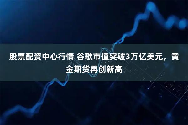 股票配资中心行情 谷歌市值突破3万亿美元，黄金期货再创新高
