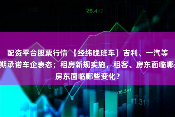 配资平台股票行情 【经纬晚班车】吉利、一汽等17家账期承诺车企表态；租房新规实施，租客、房东面临哪些变化？
