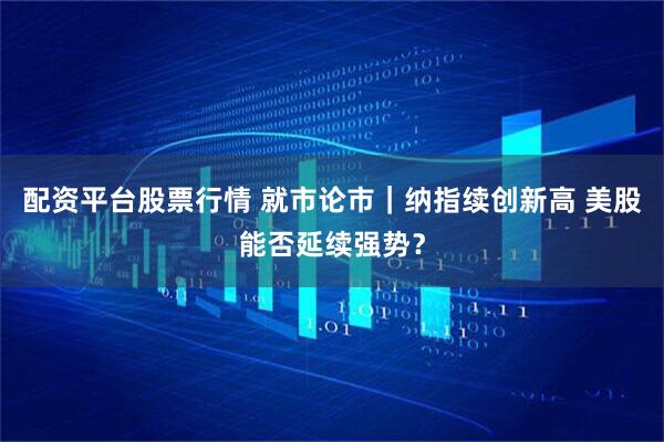 配资平台股票行情 就市论市｜纳指续创新高 美股能否延续强势？