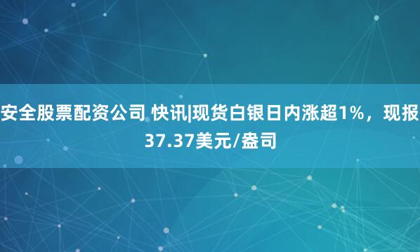 安全股票配资公司 快讯|现货白银日内涨超1%，现报37.37美元/盎司