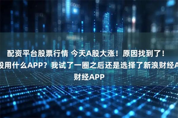 配资平台股票行情 今天A股大涨！原因找到了！ 炒股用什么APP？我试了一圈之后还是选择了新浪财经APP