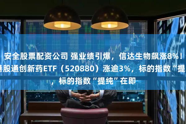安全股票配资公司 强业绩引爆，信达生物飙涨8%！高弹性港股通创新药ETF（520880）涨逾3%，标的指数“提纯”在即