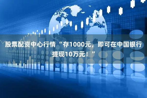 股票配资中心行情 “存1000元，即可在中国银行提现10万元！”