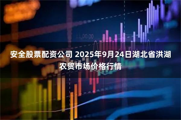 安全股票配资公司 2025年9月24日湖北省洪湖农贸市场价格行情
