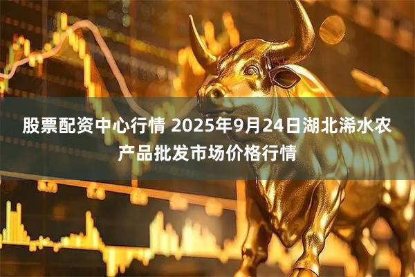 股票配资中心行情 2025年9月24日湖北浠水农产品批发市场价格行情