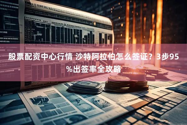 股票配资中心行情 沙特阿拉伯怎么签证？3步95%出签率全攻略