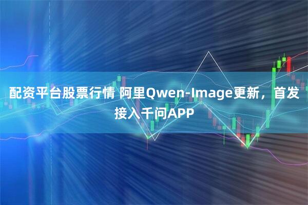 配资平台股票行情 阿里Qwen-Image更新，首发接入千问APP