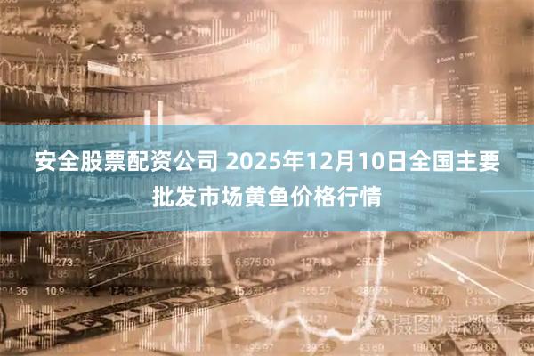 安全股票配资公司 2025年12月10日全国主要批发市场黄鱼价格行情