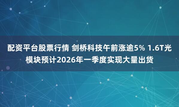 配资平台股票行情 剑桥科技午前涨逾5% 1.6T光模块预计2026年一季度实现大量出货