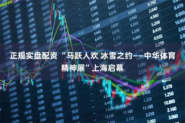 正规实盘配资 “马跃人欢 冰雪之约——中华体育精神展”上海启幕