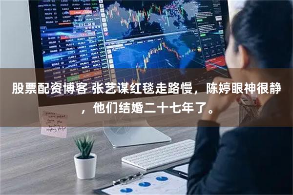 股票配资博客 张艺谋红毯走路慢，陈婷眼神很静，他们结婚二十七年了。