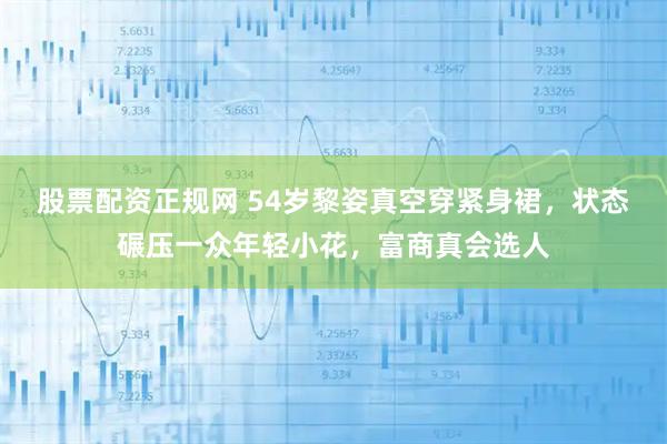 股票配资正规网 54岁黎姿真空穿紧身裙，状态碾压一众年轻小花，富商真会选人