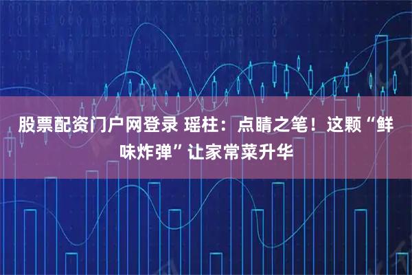 股票配资门户网登录 瑶柱：点睛之笔！这颗“鲜味炸弹”让家常菜升华