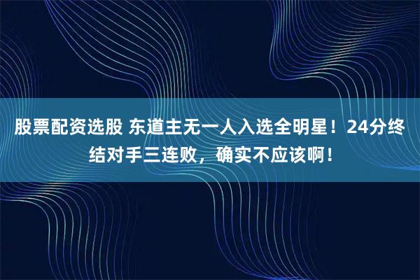 股票配资选股 东道主无一人入选全明星！24分终结对手三连败，确实不应该啊！