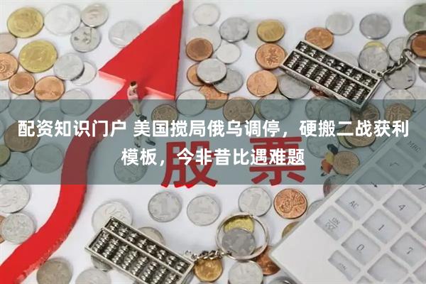 配资知识门户 美国搅局俄乌调停，硬搬二战获利模板，今非昔比遇难题