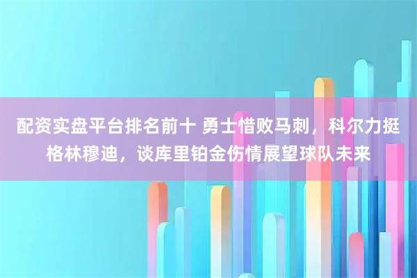 配资实盘平台排名前十 勇士惜败马刺，科尔力挺格林穆迪，谈库里铂金伤情展望球队未来