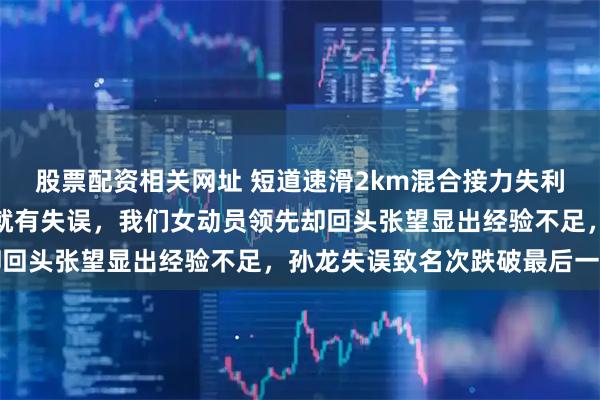股票配资相关网址 短道速滑2km混合接力失利，从教练排兵布阵开始就有失误，我们女动员领先却回头张望显出经验不足，孙龙失误致名次跌破最后一步
