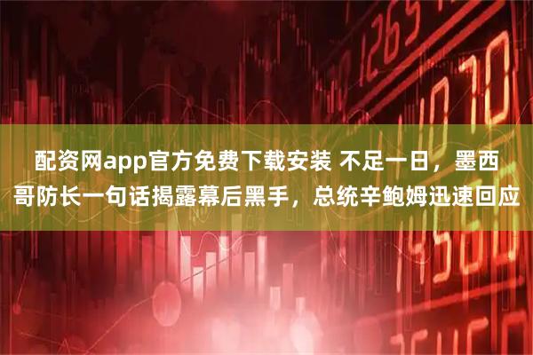 配资网app官方免费下载安装 不足一日，墨西哥防长一句话揭露幕后黑手，总统辛鲍姆迅速回应