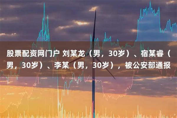 股票配资网门户 刘某龙（男，30岁）、宿某睿（男，30岁）、李某（男，30岁），被公安部通报