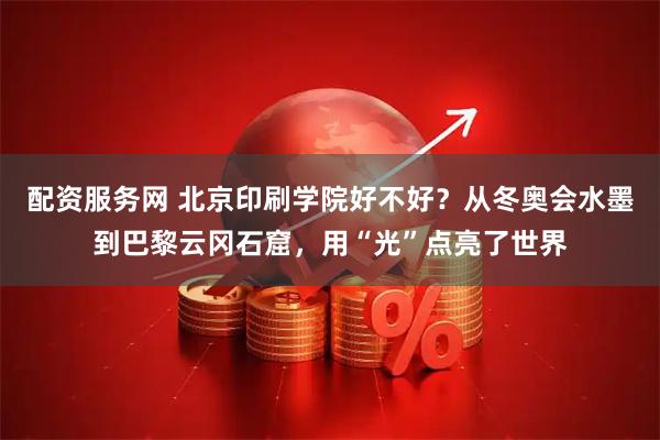 配资服务网 北京印刷学院好不好？从冬奥会水墨到巴黎云冈石窟，用“光”点亮了世界