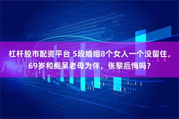 杠杆股市配资平台 5段婚姻8个女人一个没留住，69岁和痴呆老母为伴，张黎后悔吗？