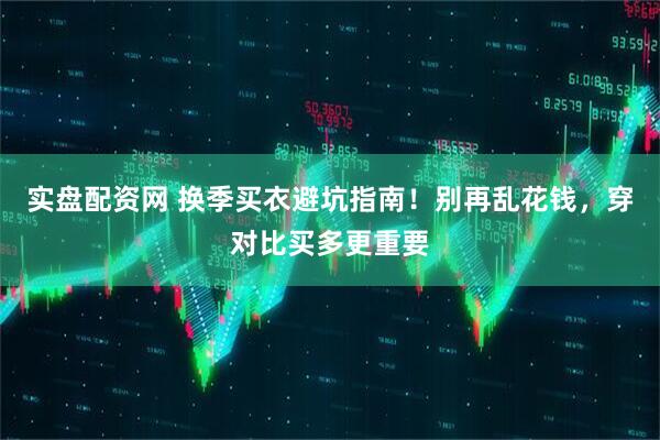 实盘配资网 换季买衣避坑指南！别再乱花钱，穿对比买多更重要