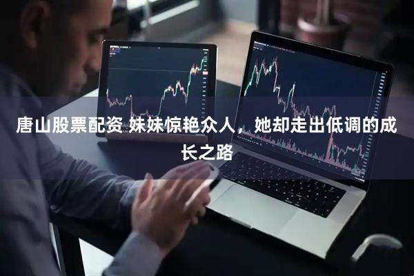 唐山股票配资 妹妹惊艳众人，她却走出低调的成长之路
