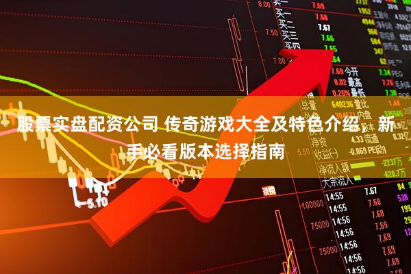 股票实盘配资公司 传奇游戏大全及特色介绍，新手必看版本选择指南
