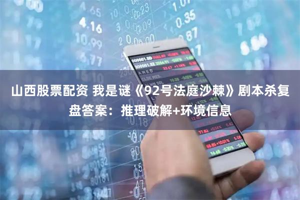 山西股票配资 我是谜《92号法庭沙棘》剧本杀复盘答案：推理破解+环境信息