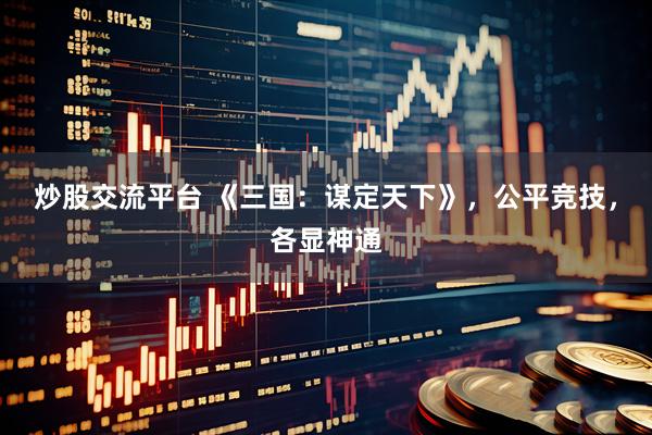 炒股交流平台 《三国：谋定天下》，公平竞技，各显神通