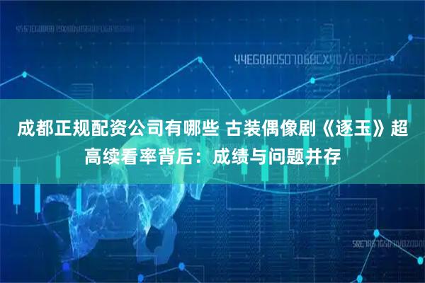 成都正规配资公司有哪些 古装偶像剧《逐玉》超高续看率背后：成绩与问题并存
