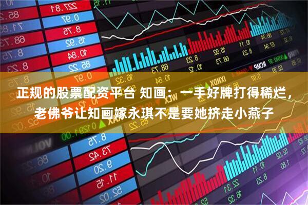 正规的股票配资平台 知画：一手好牌打得稀烂，老佛爷让知画嫁永琪不是要她挤走小燕子