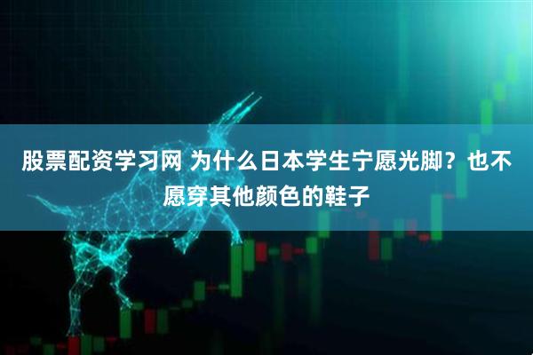 股票配资学习网 为什么日本学生宁愿光脚？也不愿穿其他颜色的鞋子