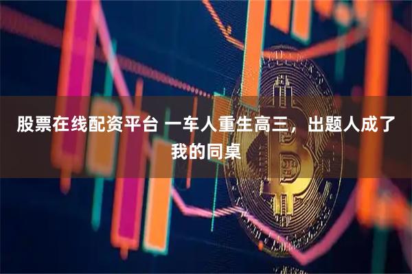 股票在线配资平台 一车人重生高三，出题人成了我的同桌