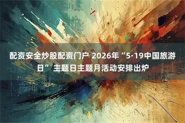 配资安全炒股配资门户 2026年“5·19中国旅游日” 主题日主题月活动安排出炉