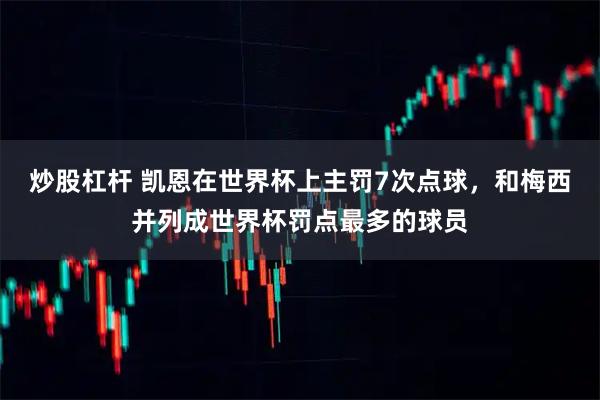 炒股杠杆 凯恩在世界杯上主罚7次点球，和梅西并列成世界杯罚点最多的球员