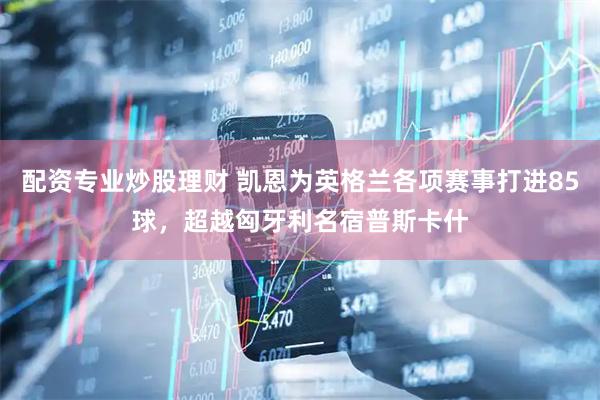 配资专业炒股理财 凯恩为英格兰各项赛事打进85球，超越匈牙利名宿普斯卡什