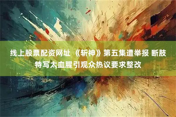 线上股票配资网址 《斩神》第五集遭举报 断肢特写太血腥引观众热议要求整改