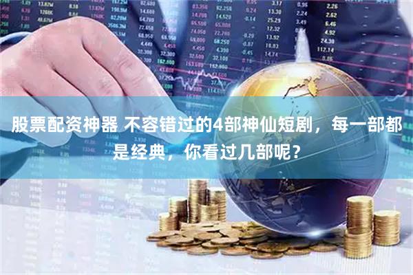 股票配资神器 不容错过的4部神仙短剧，每一部都是经典，你看过几部呢？